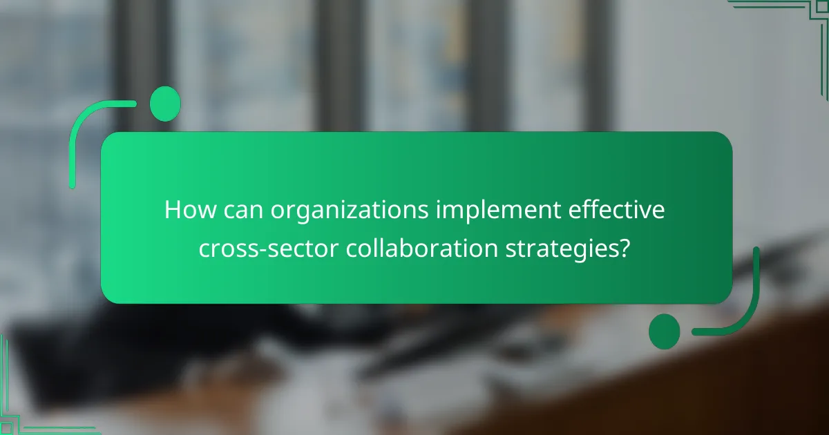 How can organizations implement effective cross-sector collaboration strategies?