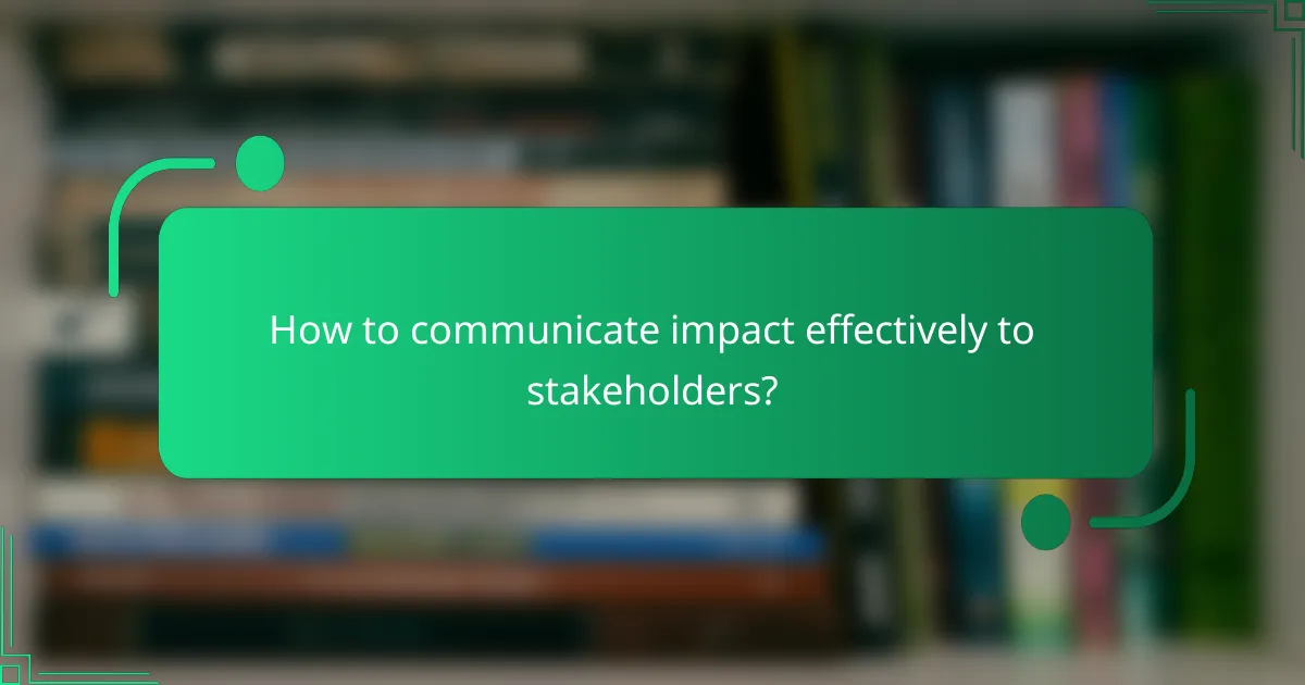 How to communicate impact effectively to stakeholders?